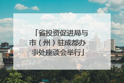 省投资促进局与市（州）驻成都办事处座谈会举行